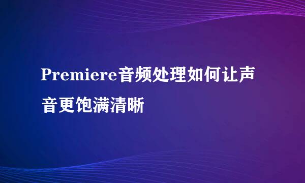 Premiere音频处理如何让声音更饱满清晰
