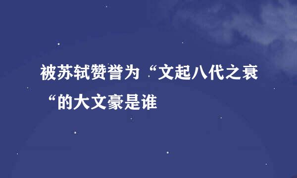 被苏轼赞誉为“文起八代之衰“的大文豪是谁