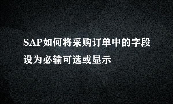 SAP如何将采购订单中的字段设为必输可选或显示