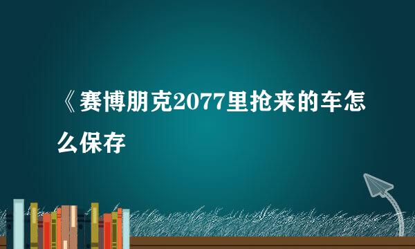 《赛博朋克2077里抢来的车怎么保存