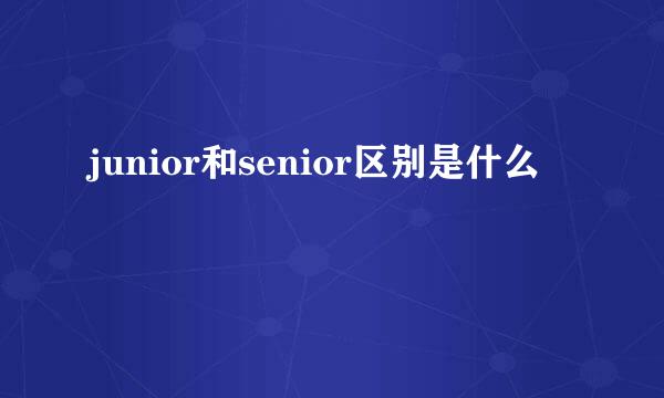 junior和senior区别是什么