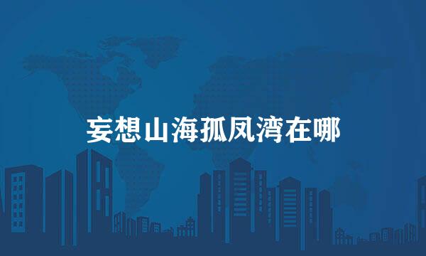 妄想山海孤凤湾在哪