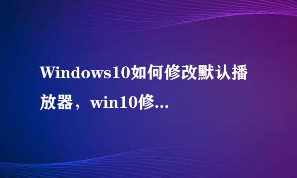 Windows10如何修改默认播放器，win10修改播放器