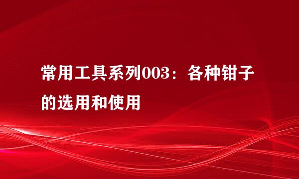 常用工具系列003：各种钳子的选用和使用