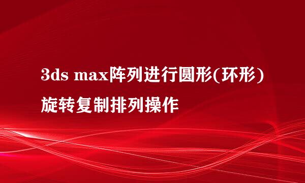 3ds max阵列进行圆形(环形)旋转复制排列操作