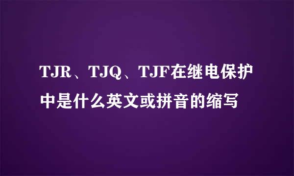 TJR、TJQ、TJF在继电保护中是什么英文或拼音的缩写