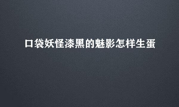 口袋妖怪漆黑的魅影怎样生蛋