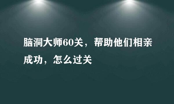脑洞大师60关，帮助他们相亲成功，怎么过关