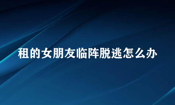 租的女朋友临阵脱逃怎么办