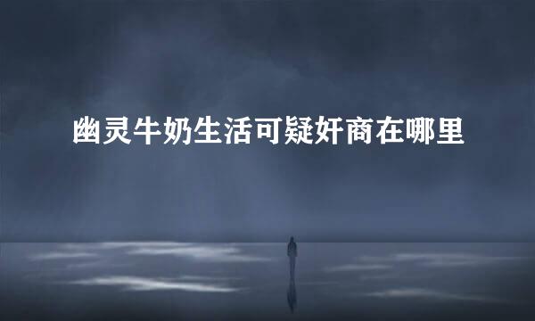 幽灵牛奶生活可疑奸商在哪里