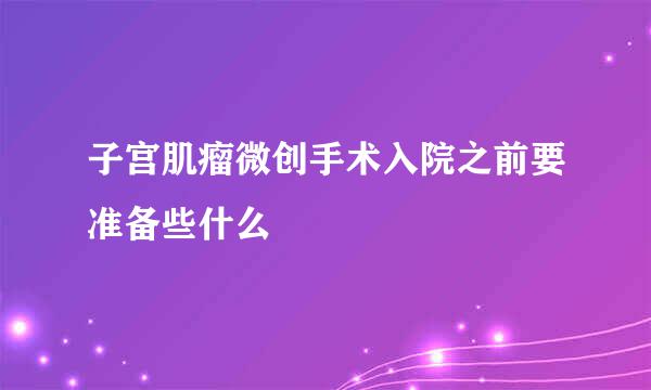 子宫肌瘤微创手术入院之前要准备些什么