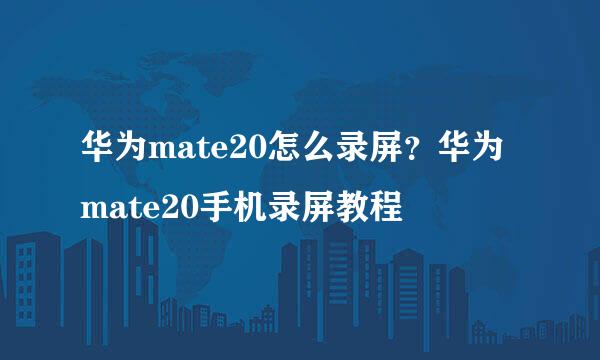 华为mate20怎么录屏？华为mate20手机录屏教程