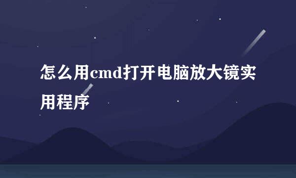 怎么用cmd打开电脑放大镜实用程序