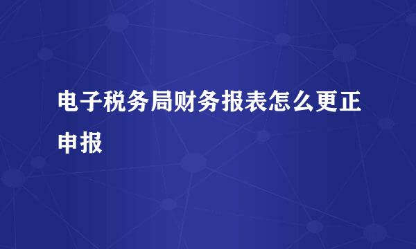 电子税务局财务报表怎么更正申报