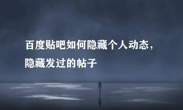 百度贴吧如何隐藏个人动态，隐藏发过的帖子