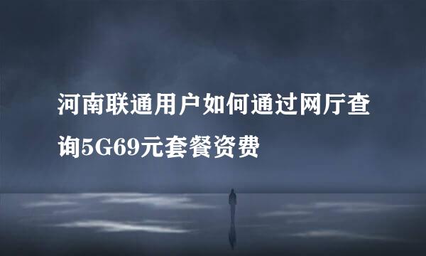 河南联通用户如何通过网厅查询5G69元套餐资费