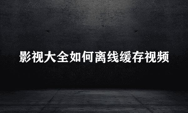 影视大全如何离线缓存视频