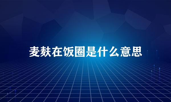 麦麸在饭圈是什么意思