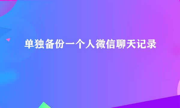 单独备份一个人微信聊天记录