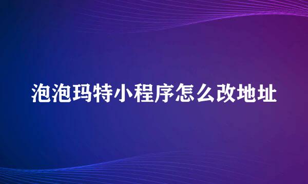 泡泡玛特小程序怎么改地址