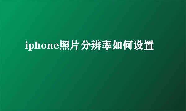 iphone照片分辨率如何设置