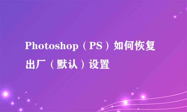 Photoshop（PS）如何恢复出厂（默认）设置