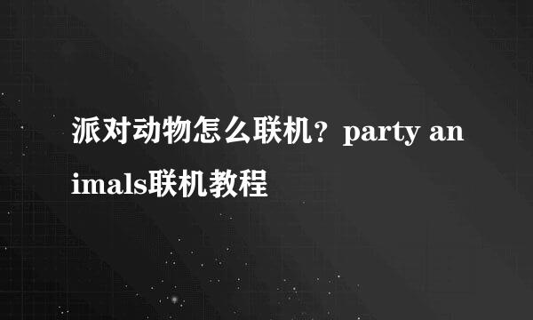 派对动物怎么联机？party animals联机教程