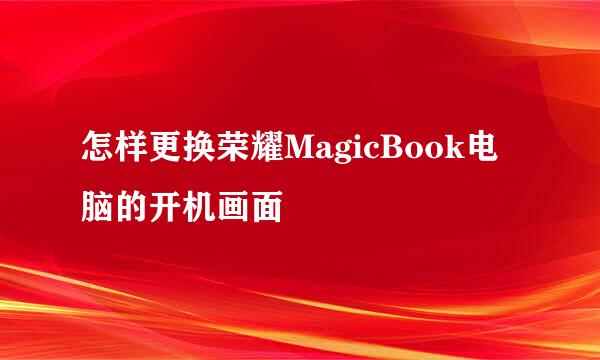 怎样更换荣耀MagicBook电脑的开机画面