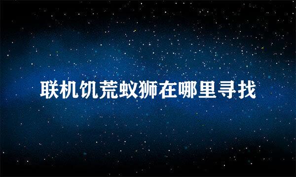联机饥荒蚁狮在哪里寻找