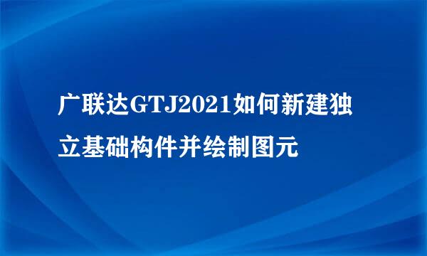 广联达GTJ2021如何新建独立基础构件并绘制图元