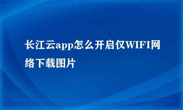 长江云app怎么开启仅WIFI网络下载图片