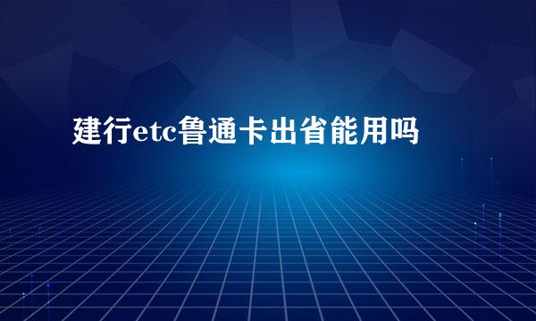 建行etc鲁通卡出省能用吗