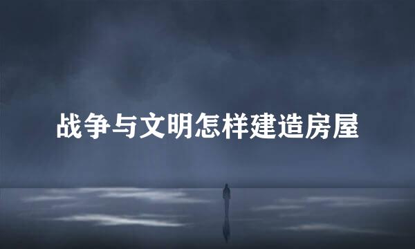 战争与文明怎样建造房屋