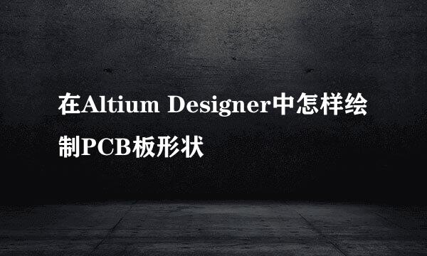 在Altium Designer中怎样绘制PCB板形状