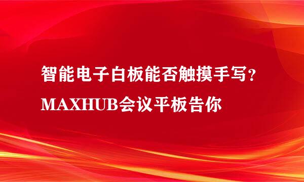 智能电子白板能否触摸手写？MAXHUB会议平板告你
