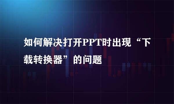如何解决打开PPT时出现“下载转换器”的问题