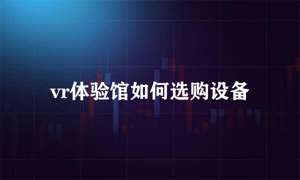 vr体验馆如何选购设备
