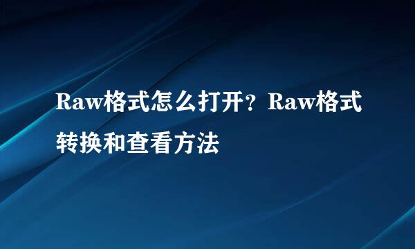 Raw格式怎么打开？Raw格式转换和查看方法