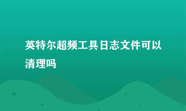 英特尔超频工具日志文件可以清理吗