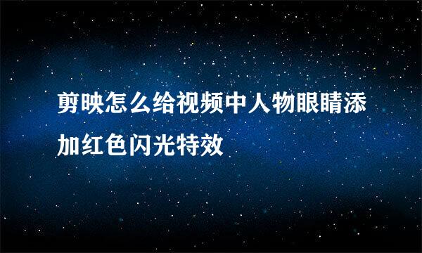 剪映怎么给视频中人物眼睛添加红色闪光特效
