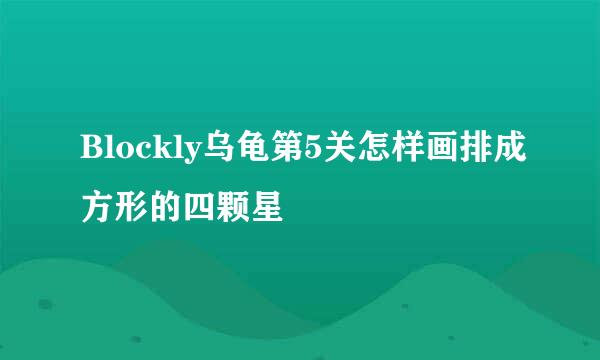 Blockly乌龟第5关怎样画排成方形的四颗星