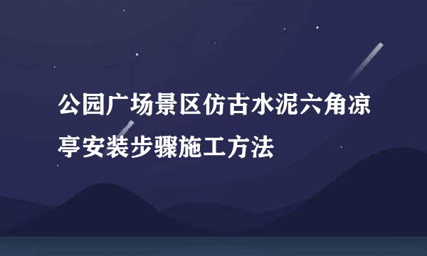 公园广场景区仿古水泥六角凉亭安装步骤施工方法