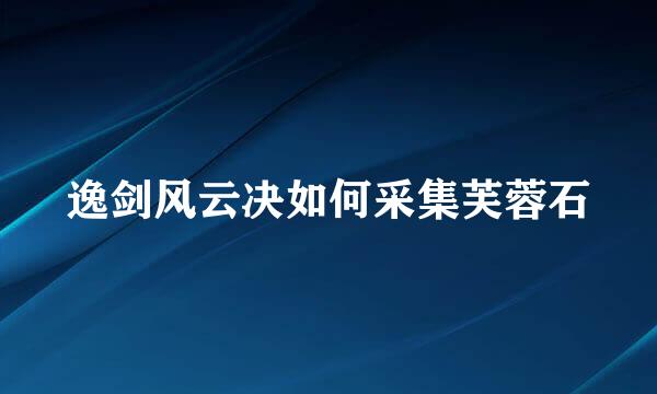 逸剑风云决如何采集芙蓉石