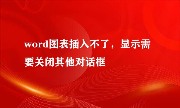 word图表插入不了，显示需要关闭其他对话框