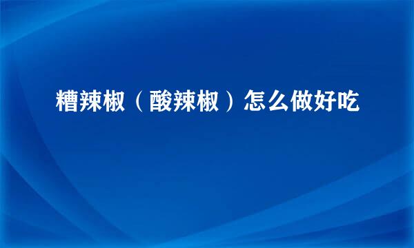 糟辣椒（酸辣椒）怎么做好吃