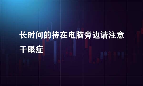 长时间的待在电脑旁边请注意干眼症