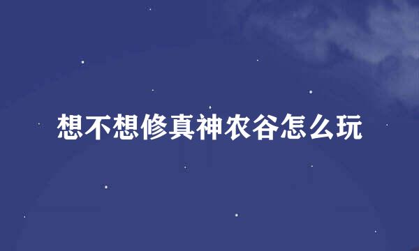 想不想修真神农谷怎么玩