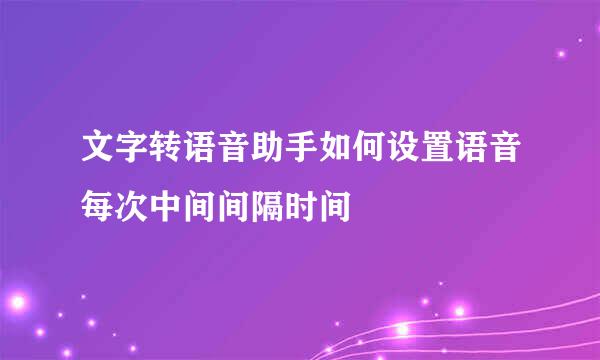 文字转语音助手如何设置语音每次中间间隔时间