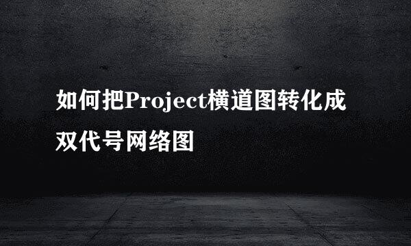 如何把Project横道图转化成双代号网络图