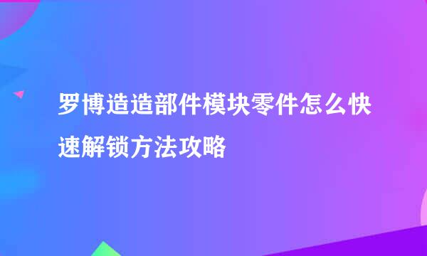 罗博造造部件模块零件怎么快速解锁方法攻略
